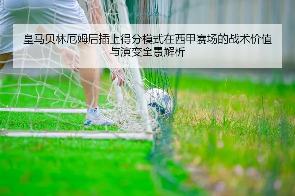 皇马贝林厄姆后插上得分模式在西甲赛场的战术价值与演变全景解析