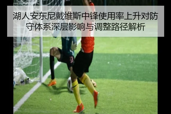 湖人安东尼戴维斯中锋使用率上升对防守体系深层影响与调整路径解析 | pg