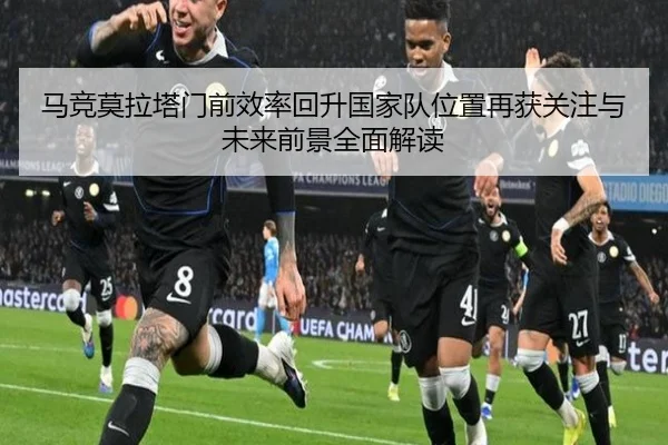 马竞莫拉塔门前效率回升国家队位置再获关注与未来前景全面解读（pg）