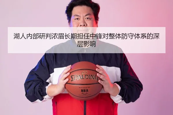 湖人内部研判浓眉长期担任中锋对整体防守体系的深层影响（pg）